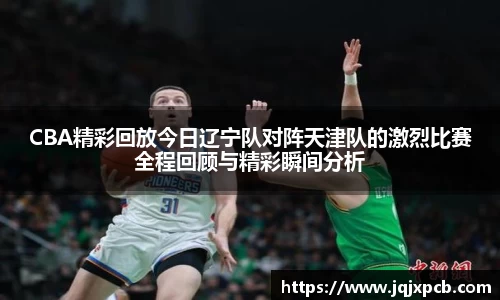 beats365CBA精彩回放今日辽宁队对阵天津队的激烈比赛全程回顾与精彩瞬间分析