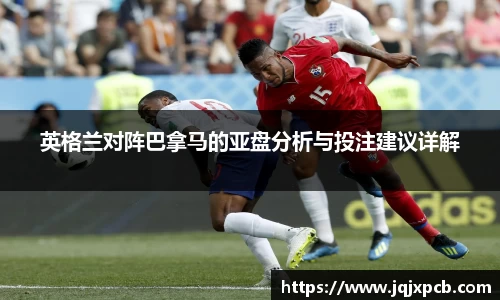 beats365英格兰对阵巴拿马的亚盘分析与投注建议详解